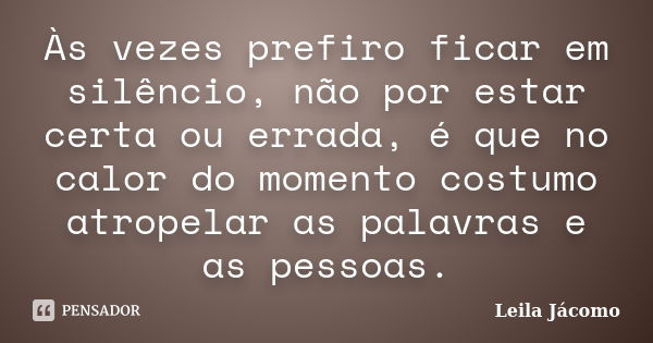 Às vezes prefiro ficar em silêncio, não por estar certa ou errada, é que no calor do momento costumo atropelar as palavras e as pessoas.... Frase de Leila Jácomo.