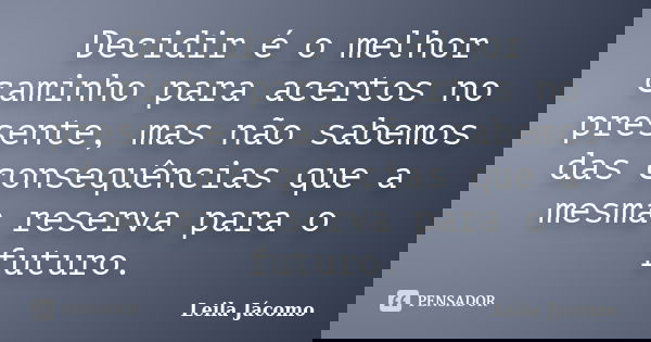 Decidir é o melhor caminho para acertos no presente, mas não sabemos das consequências que a mesma reserva para o futuro.... Frase de Leila Jácomo.