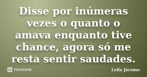 Disse por inúmeras vezes o quanto o amava enquanto tive chance, agora só me resta sentir saudades.... Frase de Leila Jácomo.