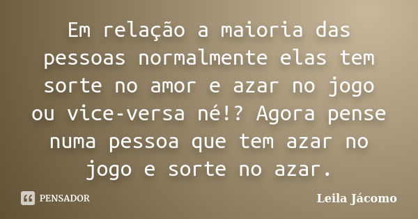 Em relação a maioria das pessoas normalmente elas tem sorte no amor e azar no jogo ou vice-versa né!? Agora pense numa pessoa que tem azar no jogo e sorte no az... Frase de Leila Jácomo.