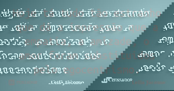 Hoje tá tudo tão estranho que​ dá a impressão que a empatia, a amizade, o amor foram substituídos pelo egocentrismo​.... Frase de Leila Jácomo.