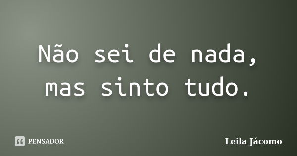 Não sei de nada, mas sinto tudo.... Frase de Leila Jácomo.