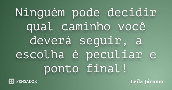 Ninguém pode decidir qual caminho você deverá seguir, a escolha é peculiar e ponto final!... Frase de Leila Jácomo.