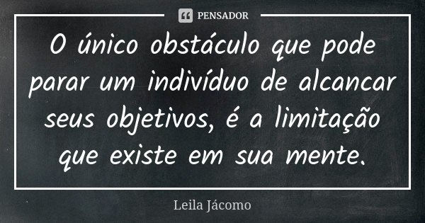 O único obstáculo que pode parar um indivíduo de alcancar seus objetivos, é a limitação que existe em sua mente.... Frase de Leila Jácomo.