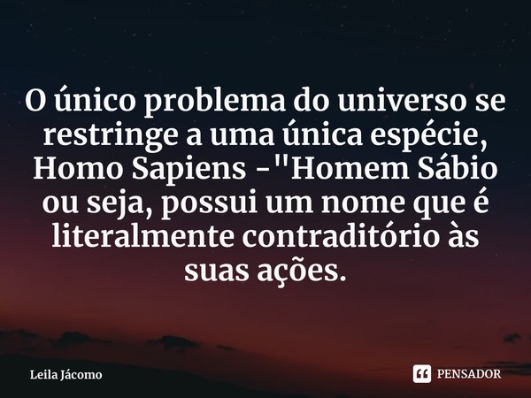 ⁠⁠O único problema do universo se restringe a uma única espécie, Homo Sapiens - "Homem Sábio
ou seja, possui um nome que é literalmente contraditório às su... Frase de Leila Jácomo.