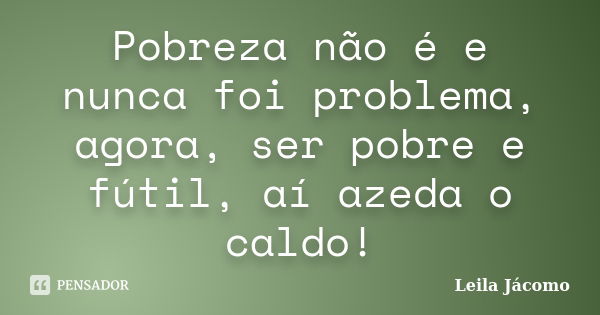 Pobreza não é e nunca foi problema, agora, ser pobre e fútil, aí azeda o caldo!... Frase de Leila Jácomo.