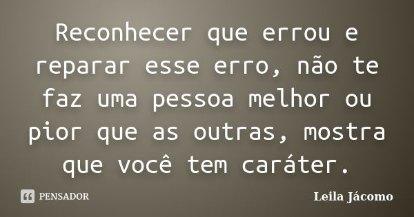 Reconhecer que errou e reparar esse erro, não te faz uma pessoa melhor ou pior que as outras, mostra que você tem caráter.... Frase de Leila Jácomo.