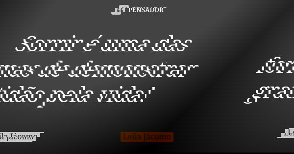 Sorrir é uma das formas de demonstrar gratidão pela vida!... Frase de Leila Jácomo.