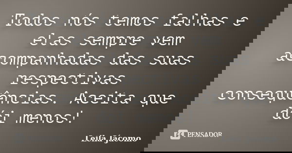 Todos nós temos falhas e elas sempre vem acompanhadas das suas respectivas consequências. Aceita que dói menos!... Frase de Leila Jácomo.