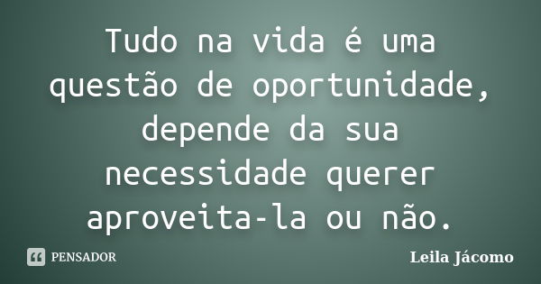 Tudo na vida é uma questão de oportunidade, depende da sua necessidade querer aproveita-la ou não.... Frase de Leila Jácomo.