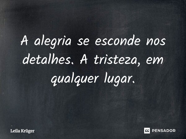 ⁠A alegria se esconde nos detalhes. A tristeza, em qualquer lugar.... Frase de Leila Krüger.