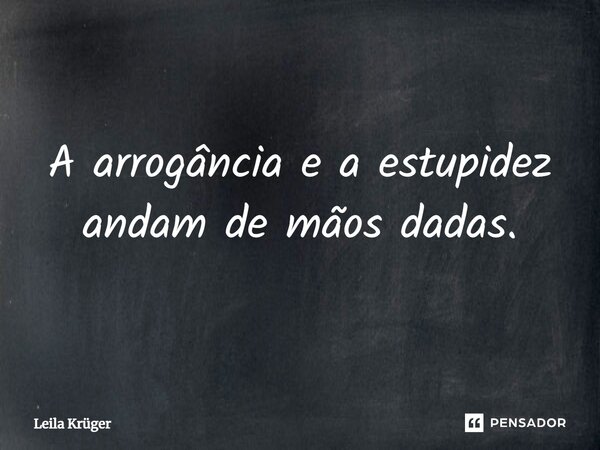 ⁠A arrogância e a estupidez andam de mãos dadas.... Frase de Leila Krüger.