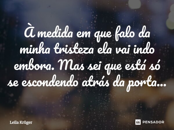 ⁠À medida em que falo da minha tristeza ela vai indo embora. Mas sei que está só se escondendo atrás da porta...... Frase de Leila Krüger.