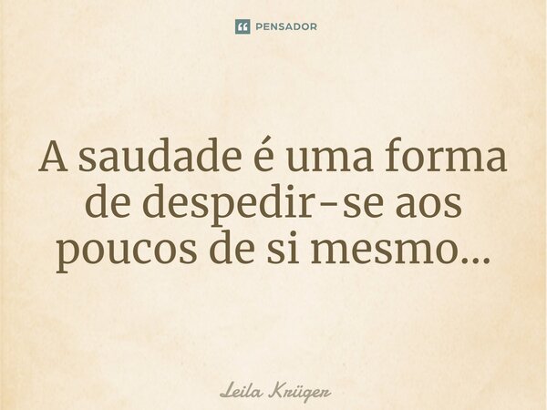 A saudade é uma forma de despedir-se aos poucos de si mesmo...⁠... Frase de Leila Krüger.