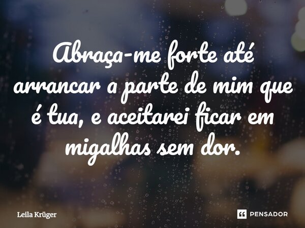 ⁠Abraça-me forte até arrancar a parte de mim que é tua, e aceitarei ficar em migalhas sem dor.... Frase de Leila Krüger.