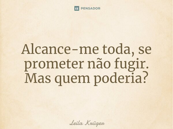 ⁠Alcance-me toda, se prometer não fugir. Mas quem poderia?... Frase de Leila Krüger.