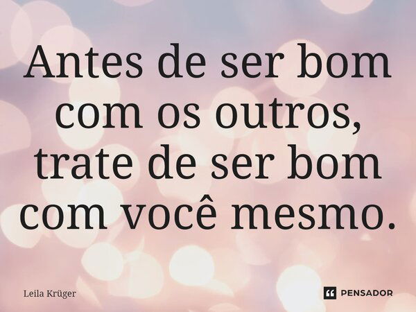 ⁠Antes de ser bom com os outros, trate de ser bom com você mesmo.... Frase de Leila Krüger.