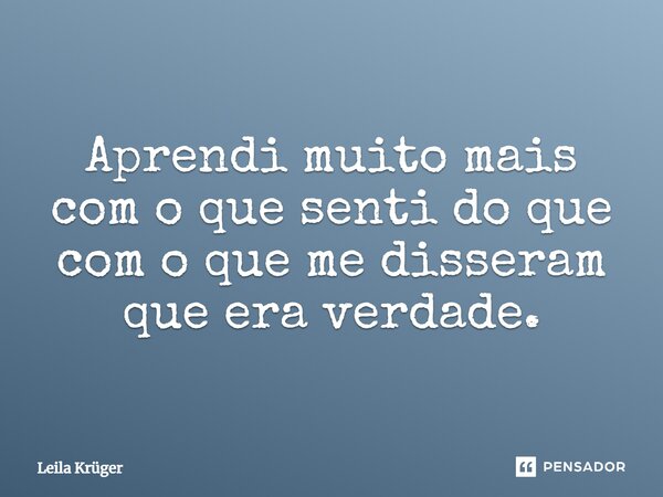 ⁠Aprendi muito mais com o que senti do que com o que me disseram que era verdade.... Frase de Leila Krüger.