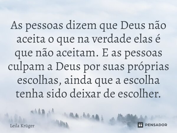 ⁠As pessoas dizem que Deus não aceita o que na verdade elas é que não aceitam. E as pessoas culpam a Deus por suas próprias escolhas, ainda que a escolha tenha ... Frase de Leila Krüger.