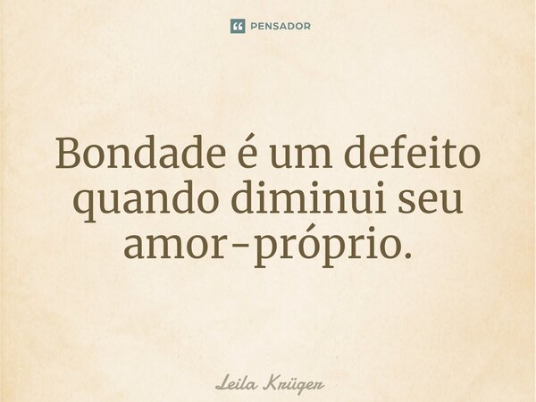 Bondade é um defeito quando diminui seu amor-próprio.... Frase de Leila Krüger.