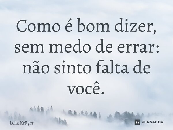 ⁠Como é bom dizer, sem medo de errar: não sinto falta de você.... Frase de Leila Krüger.