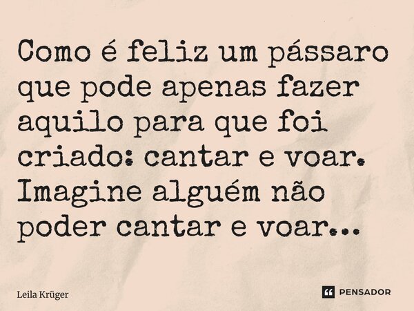 ⁠Como é feliz um pássaro que pode apenas fazer aquilo para que foi criado: cantar e voar. Imagine alguém não poder cantar e voar…... Frase de Leila Krüger.