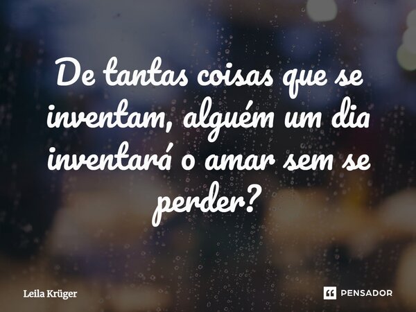 ⁠De tantas coisas que se inventam, alguém um dia inventará o amar sem se perder?... Frase de Leila Krüger.