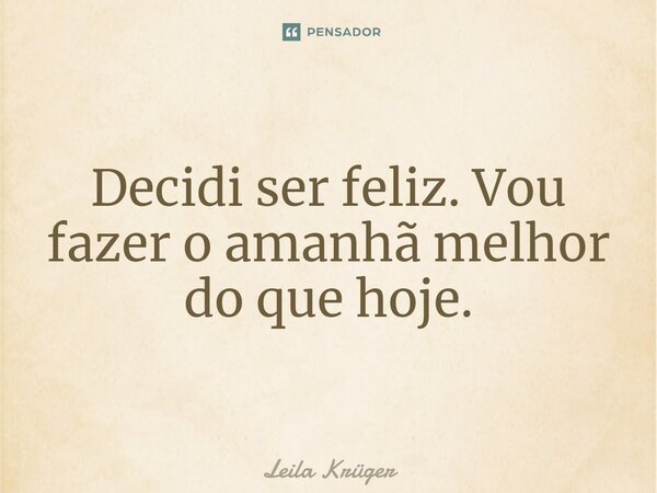 ⁠Decidi ser feliz. Vou fazer o amanhã melhor do que hoje.... Frase de Leila Krüger.