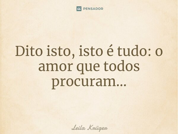 ⁠Dito isto, isto é tudo: o amor que todos procuram...... Frase de Leila Krüger.