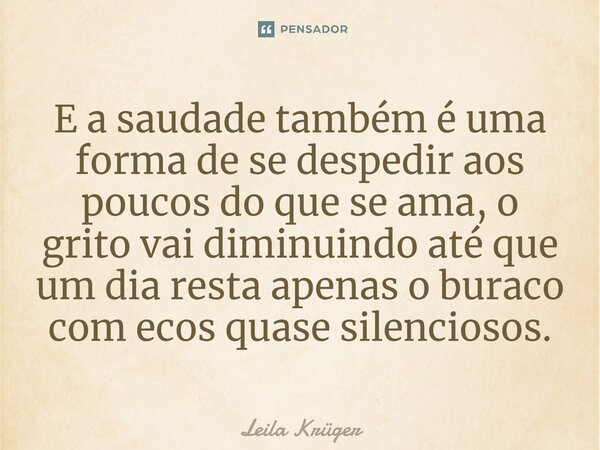 ⁠E a saudade também é uma forma de se despedir aos poucos do que se ama, o grito vai diminuindo até que um dia resta apenas o buraco com ecos quase silenciosos.... Frase de Leila Krüger.