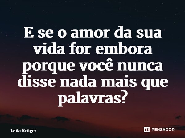 ⁠E se o amor da sua vida for embora porque você nunca disse nada mais que palavras?... Frase de Leila Krüger.