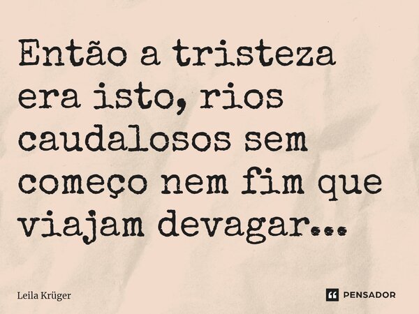 ⁠Então a tristeza era isto, rios caudalosos sem começo nem fim que viajam devagar...... Frase de Leila Krüger.