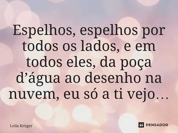 ⁠Espelhos, espelhos por todos os lados, e em todos eles, da poça d’água ao desenho na nuvem, eu só a ti vejo…... Frase de Leila Krüger.