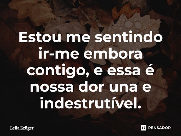 ⁠Estou me sentindo ir-me embora contigo, e essa é nossa dor una e indestrutível.... Frase de Leila Krüger.