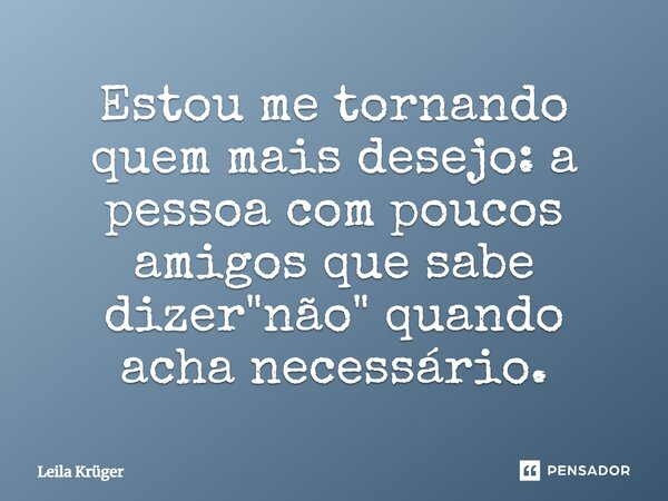 ⁠Estou me tornando quem mais desejo: a pessoa com poucos amigos que sabe dizer "não" quando acha necessário.... Frase de Leila Krüger.