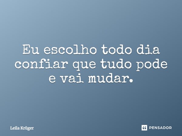 ⁠Eu escolho todo dia confiar que tudo pode e vai mudar.... Frase de Leila Krüger.