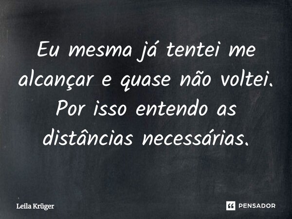 ⁠Eu mesma já tentei me alcançar e quase não voltei. Por isso entendo as distâncias necessárias.... Frase de Leila Krüger.