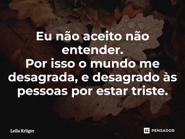 ⁠Eu não aceito não entender. Por isso o mundo me desagrada, e desagrado às pessoas por estar triste.... Frase de Leila Krüger.