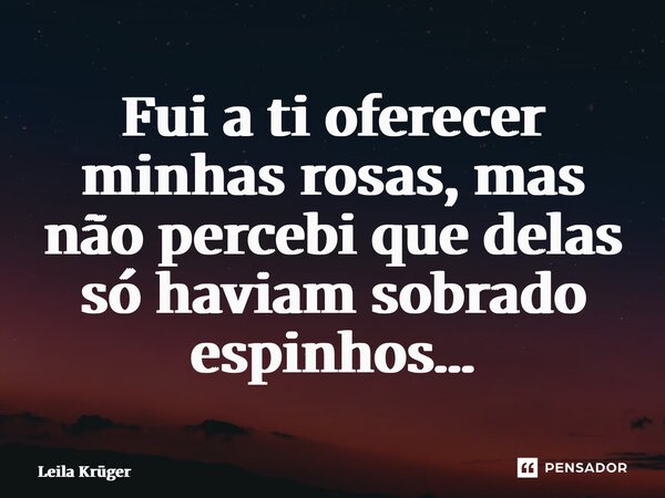 ⁠Fui a ti oferecer minhas rosas, mas não percebi que delas só haviam sobrado espinhos…... Frase de Leila Krüger.