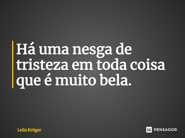 ⁠Há uma nesga de tristeza em toda coisa que é muito bela.... Frase de Leila Krüger.