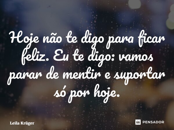 ⁠Hoje não te digo para ficar feliz. Eu te digo: vamos parar de mentir e suportar só por hoje.... Frase de Leila Krüger.