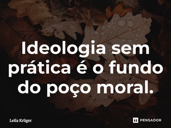 ⁠Ideologia sem prática é o fundo do poço moral.... Frase de Leila Krüger.