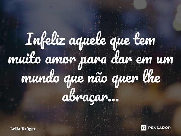 ⁠Infeliz aquele que tem muito amor para dar em um mundo que não quer lhe abraçar…... Frase de Leila Krüger.