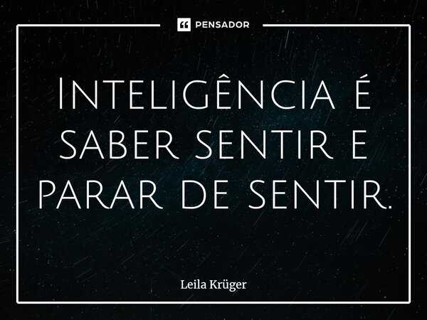 ⁠Inteligência é saber sentir e parar de sentir.... Frase de Leila Krüger.