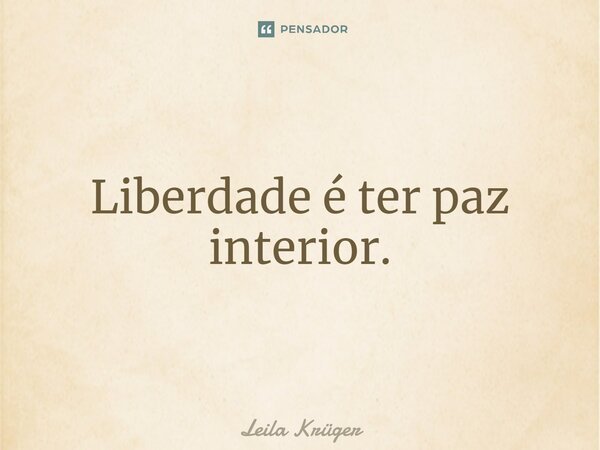 ⁠Liberdade é ter paz interior.... Frase de Leila Krüger.