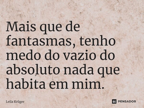⁠Mais que de fantasmas, tenho medo do vazio do absoluto nada que habita em mim.... Frase de Leila Krüger.
