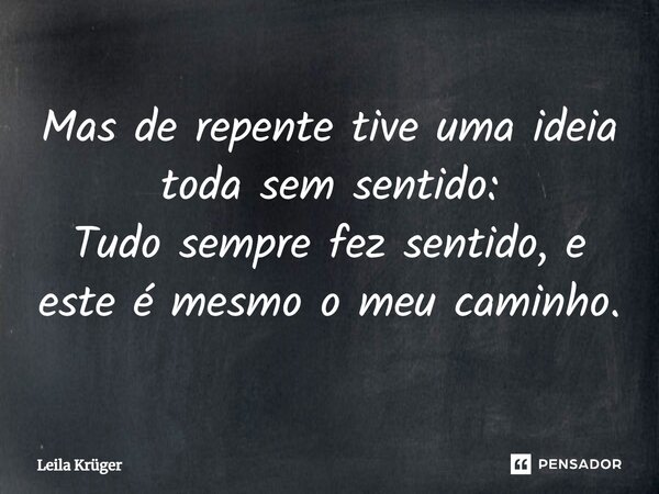 ⁠Mas de repente tive uma ideia toda sem sentido: Tudo sempre fez sentido, e este é mesmo o meu caminho.... Frase de Leila Krüger.