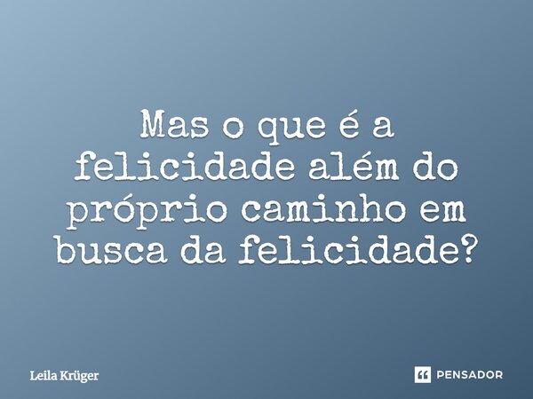 Mas o que é a felicidade além do próprio caminho em busca da felicidade?... Frase de Leila Krüger.