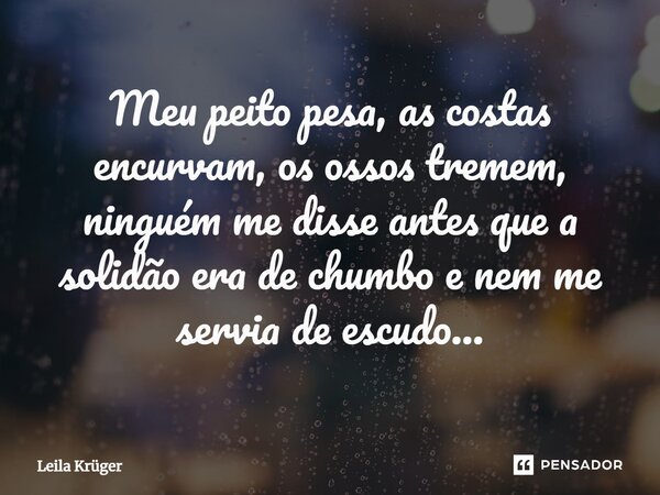 ⁠Meu peito pesa, as costas encurvam, os ossos tremem, ninguém me disse antes que a solidão era de chumbo e nem me servia de escudo...... Frase de Leila Krüger.
