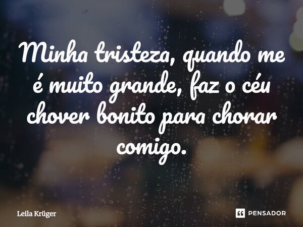 ⁠Minha tristeza, quando me é muito grande, faz o céu chover bonito para chorar comigo.... Frase de Leila Krüger.
